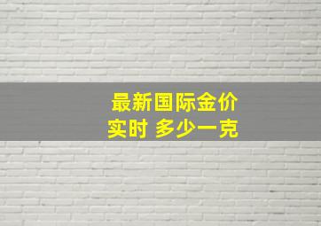 最新国际金价实时 多少一克